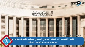 خفض الفائدة 1%.. البنك المركزي المصري يستعد لتعديل مفاجئ في أسعار الفائدة الخميس المقبل